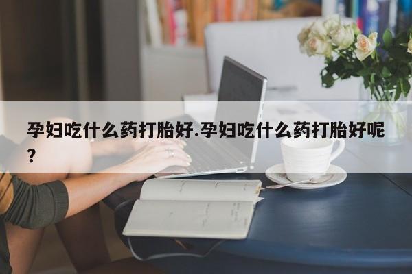 药流药网上购买孕妇吃什么药打胎好.孕妇吃什么药打胎好呢？
