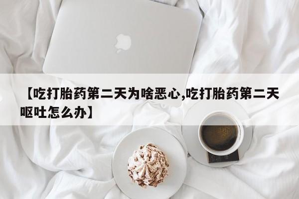 药流药网上购买【吃打胎药第二天为啥恶心,吃打胎药第二天呕吐怎么办】