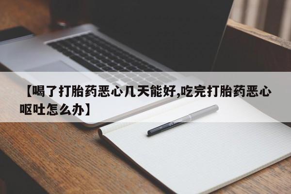 药流药网上购买【喝了打胎药恶心几天能好,吃完打胎药恶心呕吐怎么办】