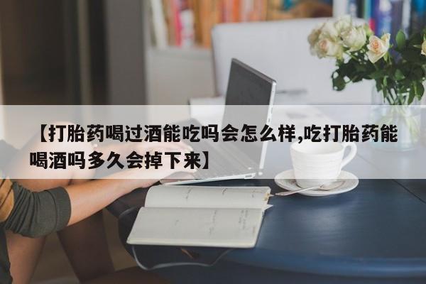 药流药网上购买【打胎药喝过酒能吃吗会怎么样,吃打胎药能喝酒吗多久会掉下来】