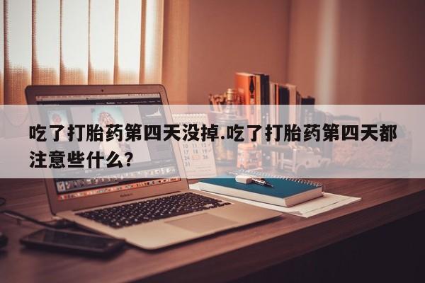 药流药网上购买吃了打胎药第四天没掉.吃了打胎药第四天都注意些什么？