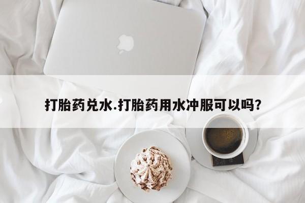 药流药网上购买打胎药兑水.打胎药用水冲服可以吗？
