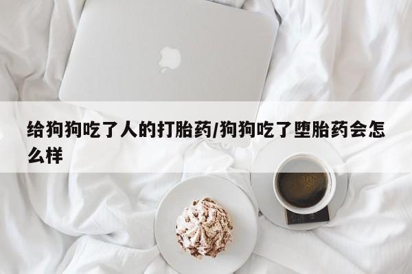 药流药网上购买给狗狗吃了人的打胎药/狗狗吃了堕胎药会怎么样