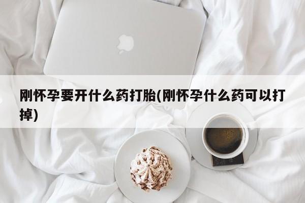 药流药网上购买刚怀孕要开什么药打胎(刚怀孕什么药可以打掉)