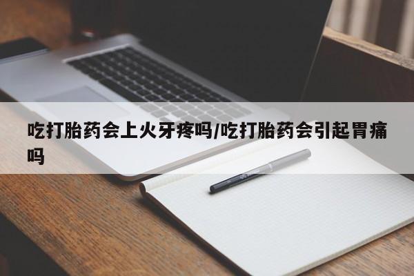 药流药网上购买吃打胎药会上火牙疼吗/吃打胎药会引起胃痛吗