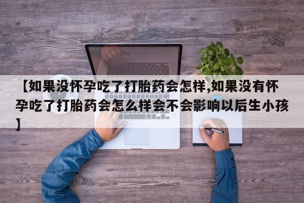 药流药网上购买【如果没怀孕吃了打胎药会怎样,如果没有怀孕吃了打胎药会怎么样会不会影响以后生小孩】