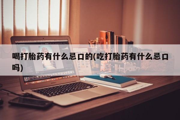 药流药网上购买喝打胎药有什么忌口的(吃打胎药有什么忌口吗)