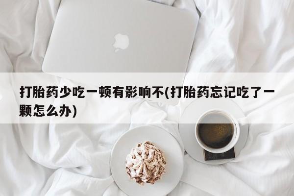 药流药网上购买打胎药少吃一顿有影响不(打胎药忘记吃了一颗怎么办)
