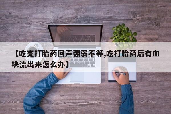 药流药网上购买【吃完打胎药回声强弱不等,吃打胎药后有血块流出来怎么办】