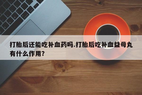 药流药网上购买打胎后还能吃补血药吗.打胎后吃补血益母丸有什么作用？