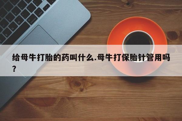 药流药网上购买给母牛打胎的药叫什么.母牛打保胎针管用吗？