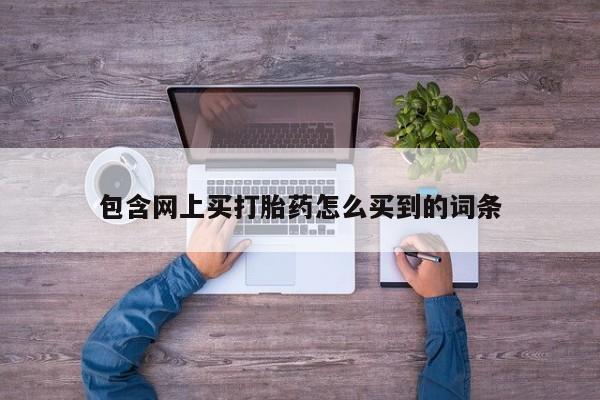 药流药网上购买包含网上买打胎药怎么买到的词条