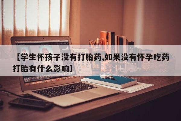 药流药网上购买【学生怀孩子没有打胎药,如果没有怀孕吃药打胎有什么影响】