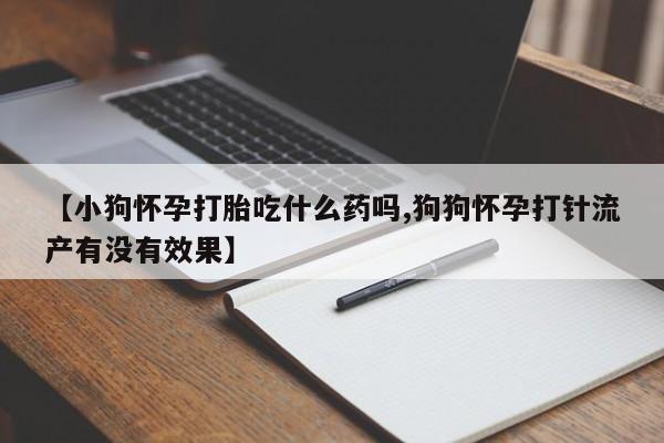 药流药网上购买【小狗怀孕打胎吃什么药吗,狗狗怀孕打针流产有没有效果】