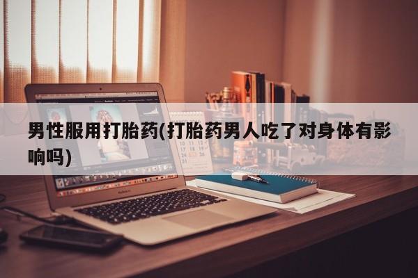 药流药网上购买男性服用打胎药(打胎药男人吃了对身体有影响吗)