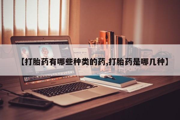 药流药网上购买【打胎药有哪些种类的药,打胎药是哪几种】