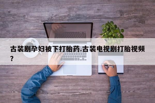 药流药网上购买古装剧孕妇被下打胎药.古装电视剧打胎视频？