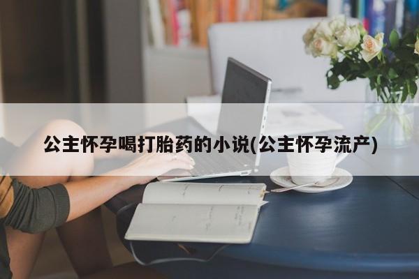 药流药网上购买公主怀孕喝打胎药的小说(公主怀孕流产)