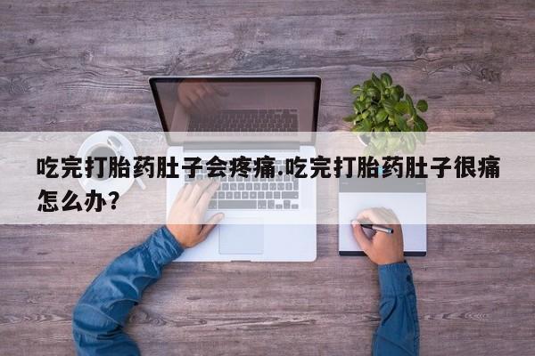 药流药网上购买吃完打胎药肚子会疼痛.吃完打胎药肚子很痛怎么办？