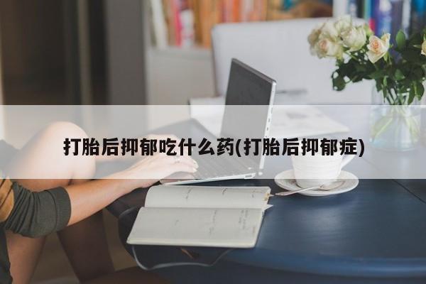 药流药网上购买打胎后抑郁吃什么药(打胎后抑郁症)