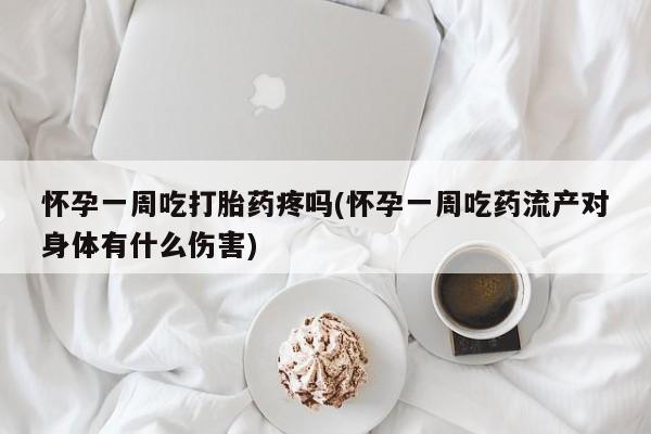 药流药网上购买怀孕一周吃打胎药疼吗(怀孕一周吃药流产对身体有什么伤害)
