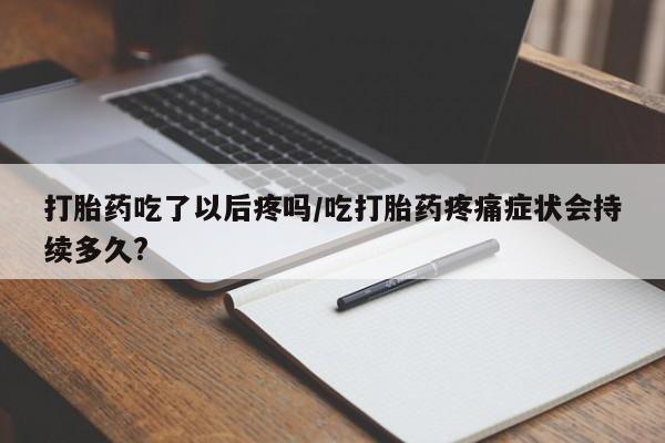 药流药网上购买打胎药吃了以后疼吗/吃打胎药疼痛症状会持续多久?