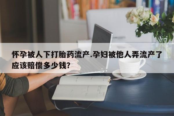 药流药网上购买怀孕被人下打胎药流产.孕妇被他人弄流产了应该赔偿多少钱？