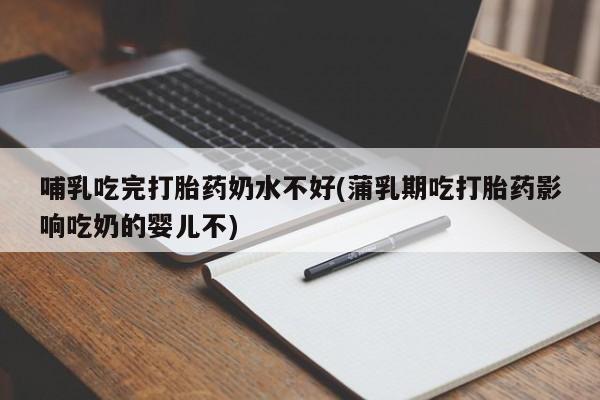 药流药网上购买哺乳吃完打胎药奶水不好(蒲乳期吃打胎药影响吃奶的婴儿不)