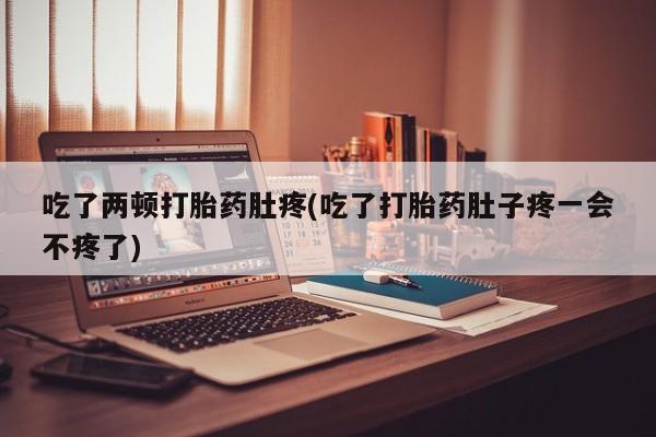 药流药网上购买吃了两顿打胎药肚疼(吃了打胎药肚子疼一会不疼了)