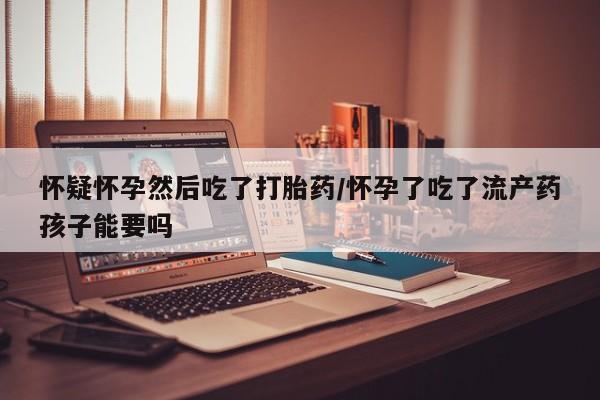 药流药网上购买怀疑怀孕然后吃了打胎药/怀孕了吃了流产药孩子能要吗