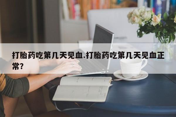 药流药网上购买打胎药吃第几天见血.打胎药吃第几天见血正常？