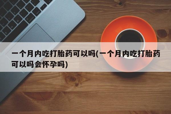 药流药网上购买一个月内吃打胎药可以吗(一个月内吃打胎药可以吗会怀孕吗)