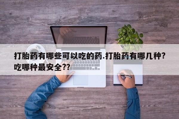 药流药网上购买打胎药有哪些可以吃的药.打胎药有哪几种?吃哪种最安全?？
