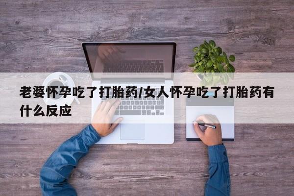 药流药网上购买老婆怀孕吃了打胎药/女人怀孕吃了打胎药有什么反应