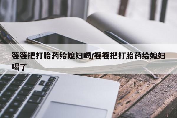 药流药网上购买婆婆把打胎药给媳妇喝/婆婆把打胎药给媳妇喝了