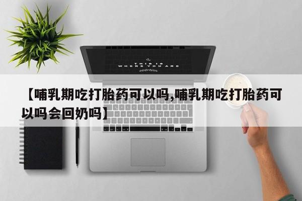 药流药网上购买【哺乳期吃打胎药可以吗,哺乳期吃打胎药可以吗会回奶吗】
