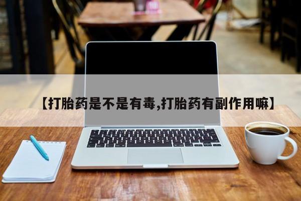 药流药网上购买【打胎药是不是有毒,打胎药有副作用嘛】