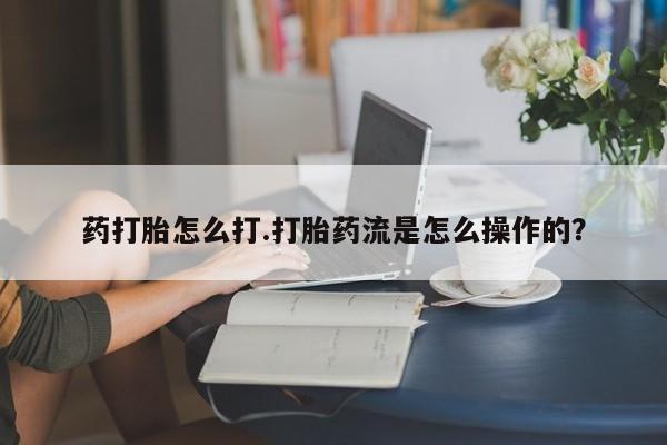 药流药网上购买药打胎怎么打.打胎药流是怎么操作的？