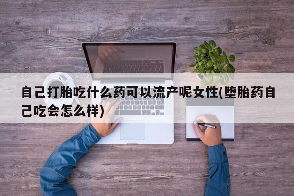 药流药网上购买自己打胎吃什么药可以流产呢女性(堕胎药自己吃会怎么样)