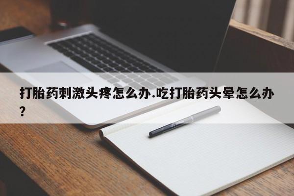药流药网上购买打胎药刺激头疼怎么办.吃打胎药头晕怎么办？