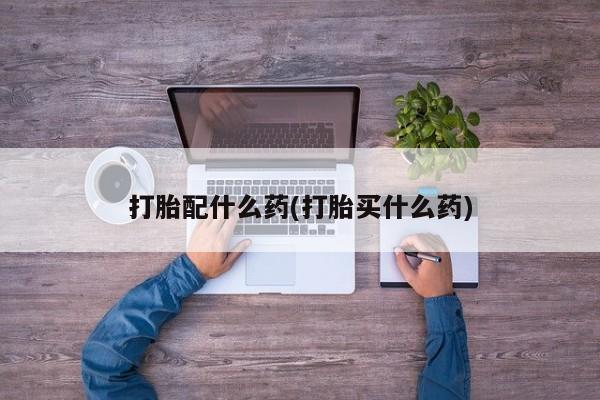 药流药网上购买打胎配什么药(打胎买什么药)