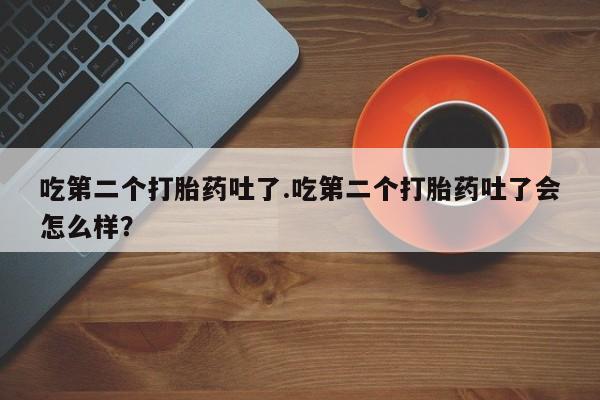 药流药网上购买吃第二个打胎药吐了.吃第二个打胎药吐了会怎么样？