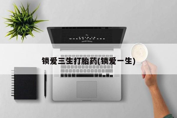 药流药网上购买锁爱三生打胎药(锁爱一生)