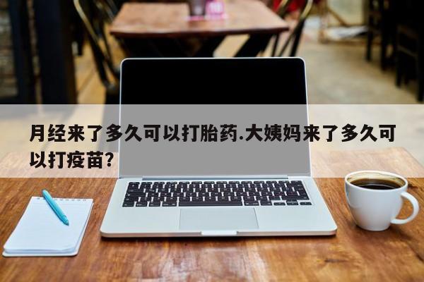 药流药网上购买月经来了多久可以打胎药.大姨妈来了多久可以打疫苗？
