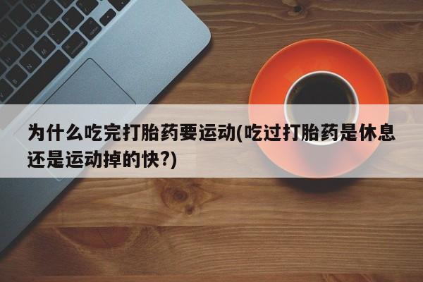 药流药网上购买为什么吃完打胎药要运动(吃过打胎药是休息还是运动掉的快?)