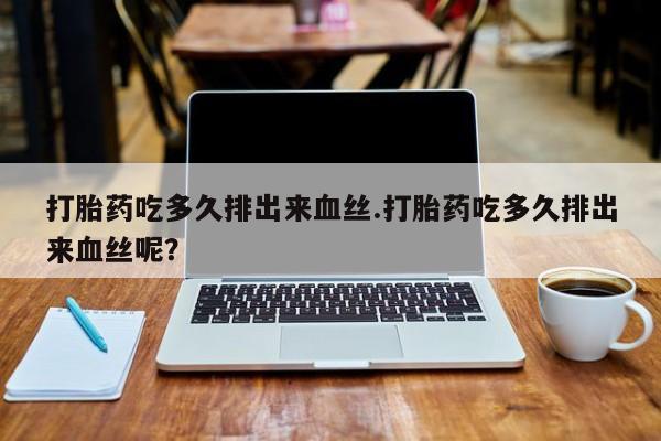 药流药网上购买打胎药吃多久排出来血丝.打胎药吃多久排出来血丝呢?