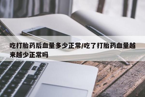 药流药网上购买吃打胎药后血量多少正常/吃了打胎药血量越来越少正常吗