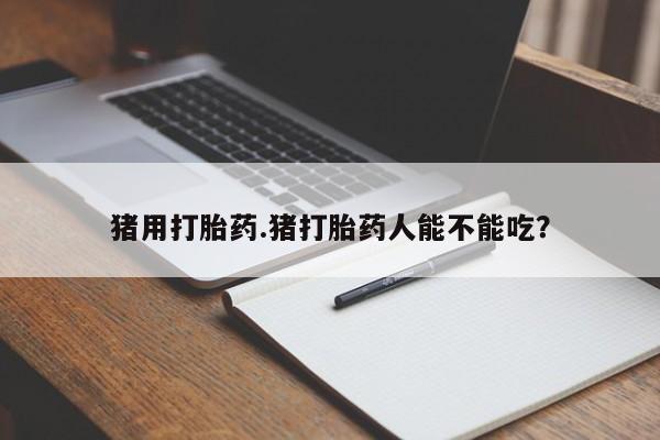 药流药网上购买猪用打胎药.猪打胎药人能不能吃？
