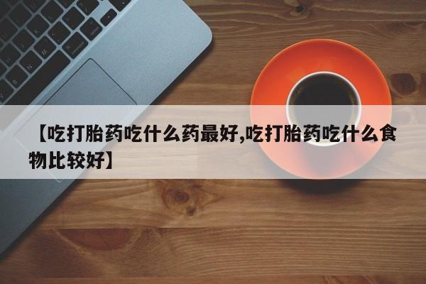 药流药网上购买【吃打胎药吃什么药最好,吃打胎药吃什么食物比较好】