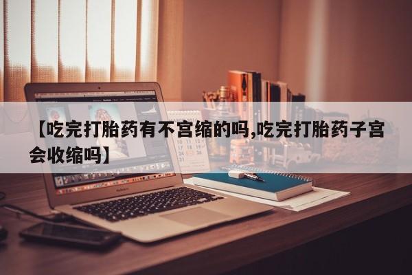 药流药网上购买【吃完打胎药有不宫缩的吗,吃完打胎药子宫会收缩吗】